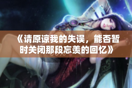 《请原谅我的失误，能否暂时关闭那段忘羡的回忆》