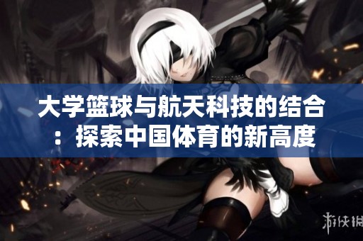 大学篮球与航天科技的结合：探索中国体育的新高度