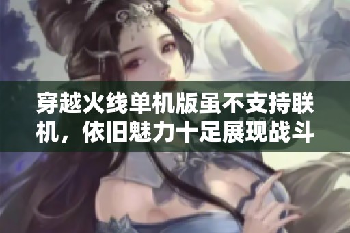 穿越火线单机版虽不支持联机，依旧魅力十足展现战斗乐趣