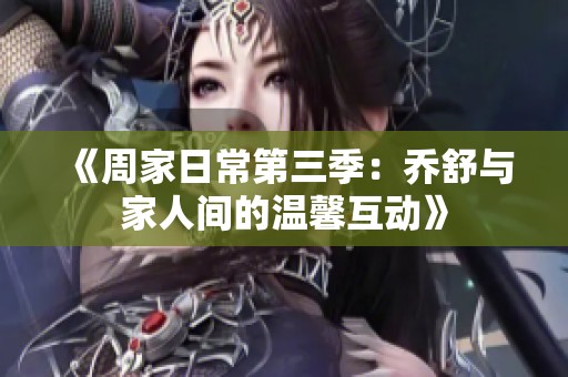 《周家日常第三季：乔舒与家人间的温馨互动》