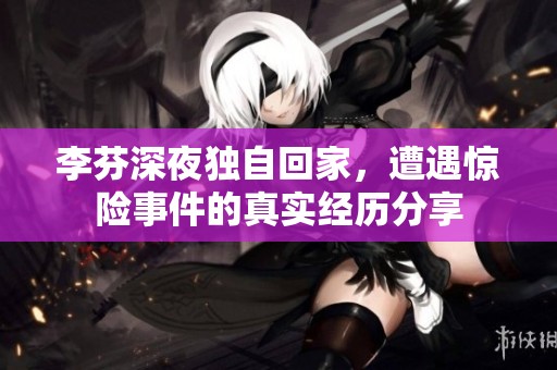 李芬深夜独自回家，遭遇惊险事件的真实经历分享