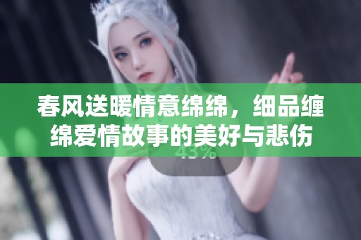 春风送暖情意绵绵，细品缠绵爱情故事的美好与悲伤