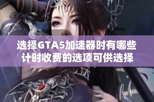 选择GTA5加速器时有哪些计时收费的选项可供选择