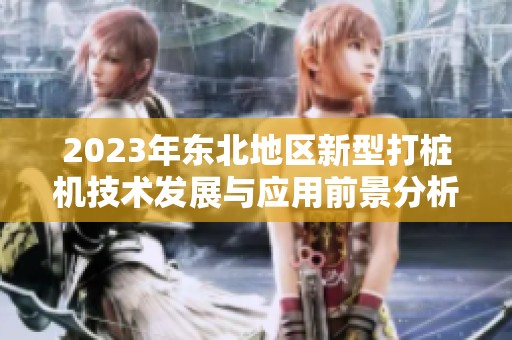 2023年东北地区新型打桩机技术发展与应用前景分析