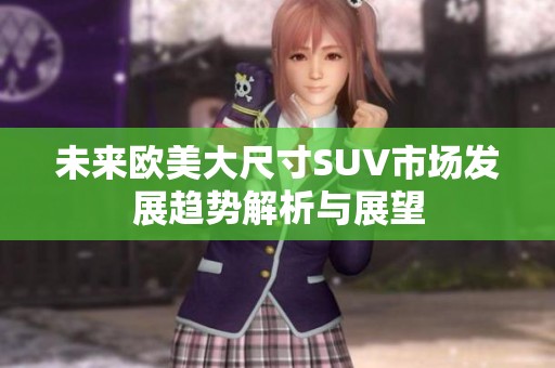 未来欧美大尺寸SUV市场发展趋势解析与展望