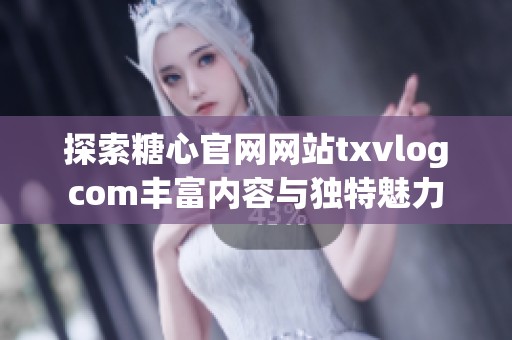 探索糖心官网网站txvlogcom丰富内容与独特魅力