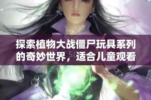 探索植物大战僵尸玩具系列的奇妙世界，适合儿童观看的完整动画片