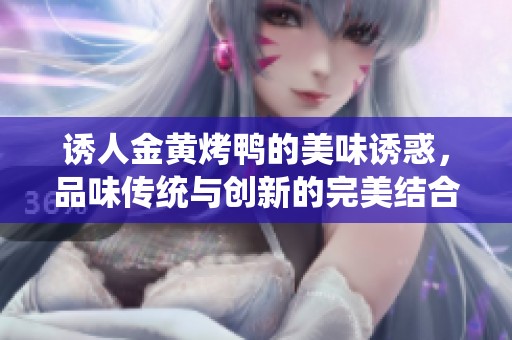 诱人金黄烤鸭的美味诱惑，品味传统与创新的完美结合