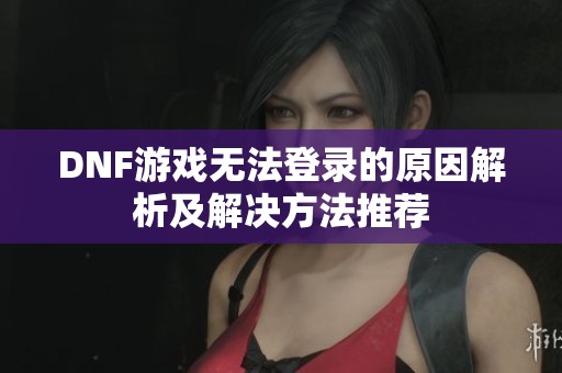 DNF游戏无法登录的原因解析及解决方法推荐