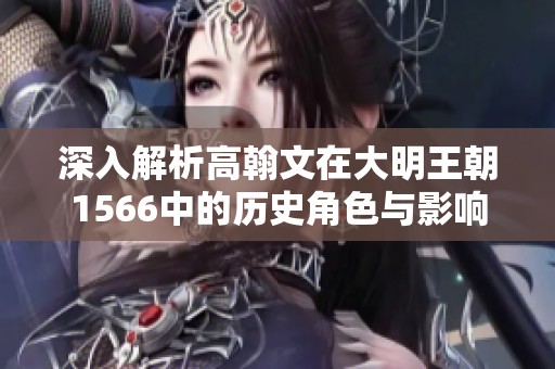 深入解析高翰文在大明王朝1566中的历史角色与影响