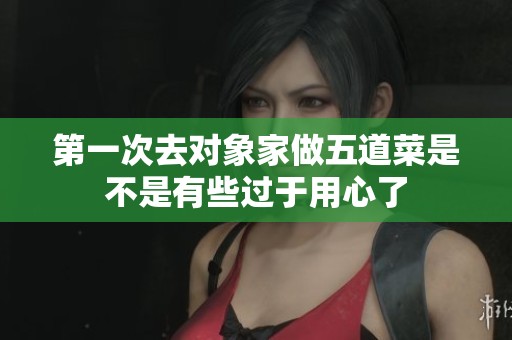 第一次去对象家做五道菜是不是有些过于用心了