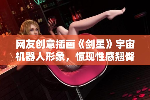 网友创意插画《剑星》宇宙机器人形象，惊现性感翘臀设计