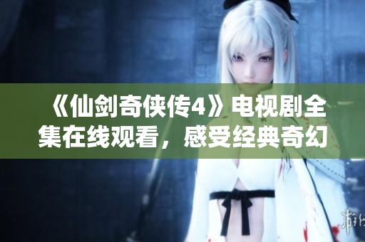 《仙剑奇侠传4》电视剧全集在线观看，感受经典奇幻之旅
