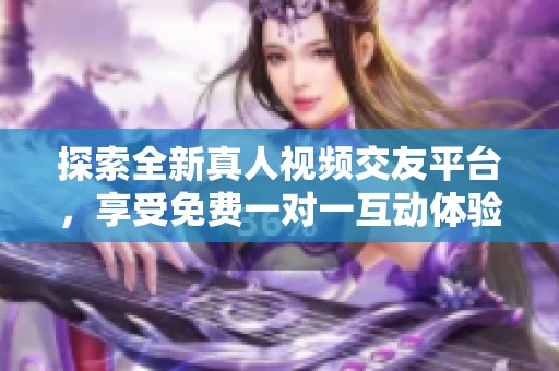 探索全新真人视频交友平台，享受免费一对一互动体验