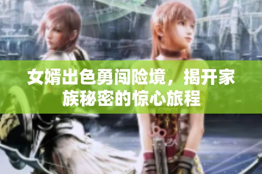 女婿出色勇闯险境，揭开家族秘密的惊心旅程