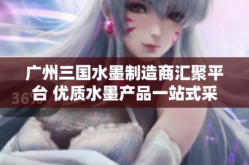 广州三国水墨制造商汇聚平台 优质水墨产品一站式采购选择