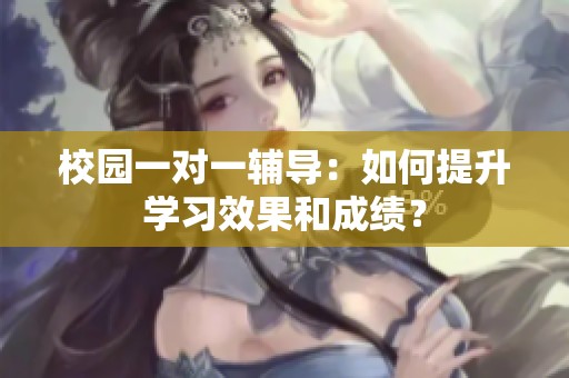 校园一对一辅导：如何提升学习效果和成绩？
