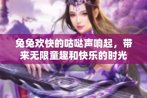 兔兔欢快的咕哒声响起，带来无限童趣和快乐的时光