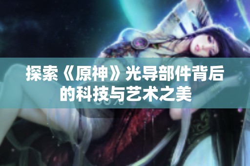 探索《原神》光导部件背后的科技与艺术之美