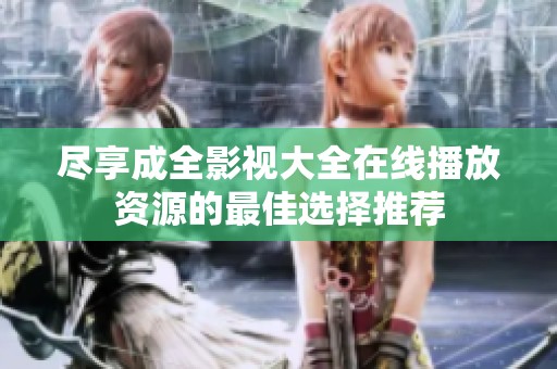尽享成全影视大全在线播放资源的最佳选择推荐