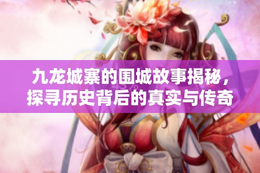 九龙城寨的围城故事揭秘，探寻历史背后的真实与传奇