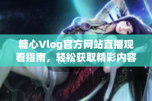 糖心Vlog官方网站直播观看指南，轻松获取精彩内容