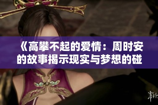 《高攀不起的爱情：周时安的故事揭示现实与梦想的碰撞》