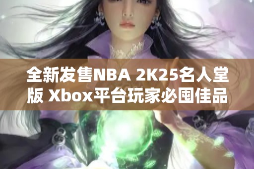 全新发售NBA 2K25名人堂版 Xbox平台玩家必囤佳品
