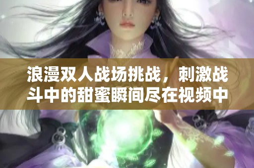 浪漫双人战场挑战，刺激战斗中的甜蜜瞬间尽在视频中