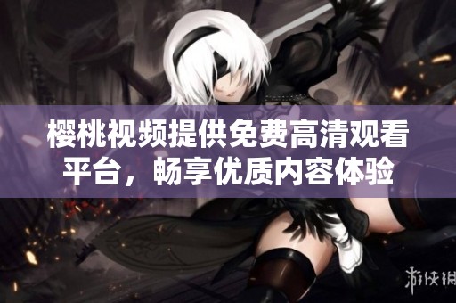 樱桃视频提供免费高清观看平台，畅享优质内容体验