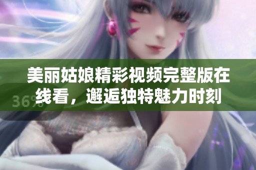 美丽姑娘精彩视频完整版在线看，邂逅独特魅力时刻