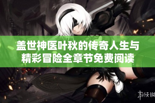 盖世神医叶秋的传奇人生与精彩冒险全章节免费阅读
