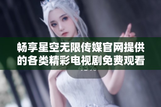 畅享星空无限传媒官网提供的各类精彩电视剧免费观看体验