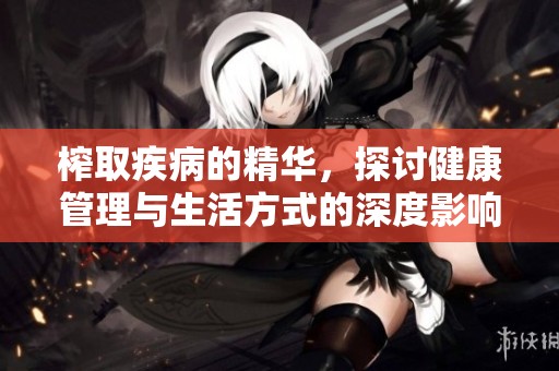 榨取疾病的精华，探讨健康管理与生活方式的深度影响