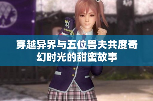 穿越异界与五位兽夫共度奇幻时光的甜蜜故事