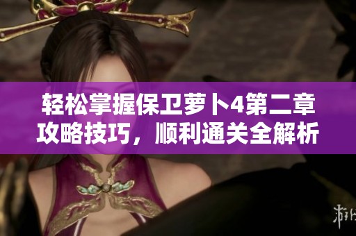 轻松掌握保卫萝卜4第二章攻略技巧，顺利通关全解析