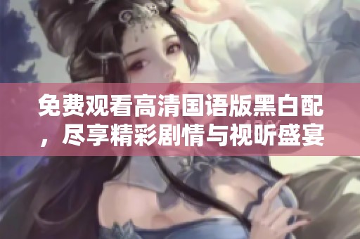 免费观看高清国语版黑白配，尽享精彩剧情与视听盛宴