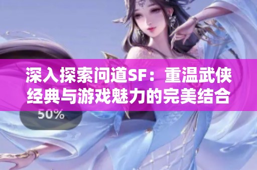 深入探索问道SF：重温武侠经典与游戏魅力的完美结合