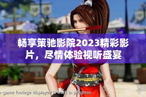 畅享策驰影院2023精彩影片，尽情体验视听盛宴