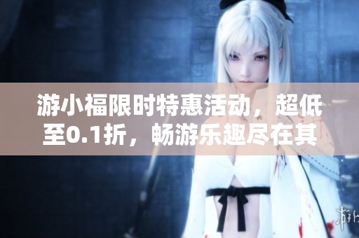 游小福限时特惠活动，超低至0.1折，畅游乐趣尽在其中