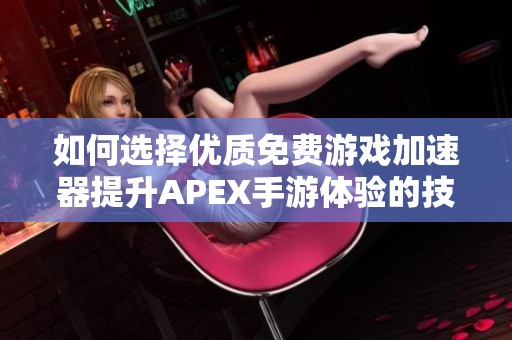 如何选择优质免费游戏加速器提升APEX手游体验的技巧