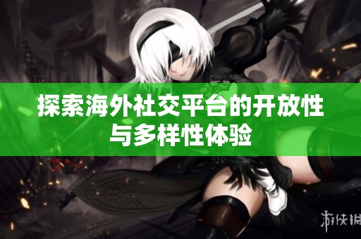 探索海外社交平台的开放性与多样性体验