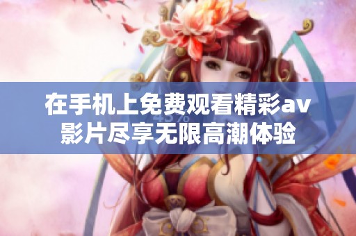 在手机上免费观看精彩av影片尽享无限高潮体验