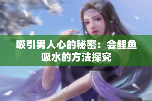 吸引男人心的秘密：会鲤鱼吸水的方法探究