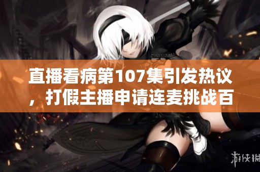 直播看病第107集引发热议，打假主播申请连麦挑战百万大V的信誉