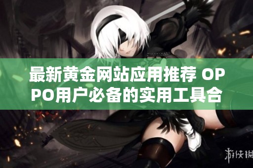 最新黄金网站应用推荐 OPPO用户必备的实用工具合集