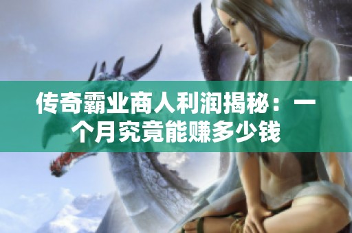 传奇霸业商人利润揭秘：一个月究竟能赚多少钱