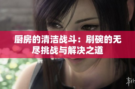 厨房的清洁战斗：刷碗的无尽挑战与解决之道