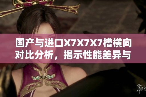 国产与进口X7X7X7槽横向对比分析，揭示性能差异与优劣势