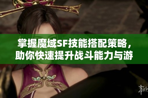 掌握魔域SF技能搭配策略，助你快速提升战斗能力与游戏体验